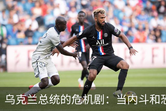 乌克兰总统的危机剧：当内斗和恐惧撞个满怀