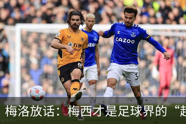 梅洛放话：梅西才是足球界的“超人”！金球奖非他莫属！