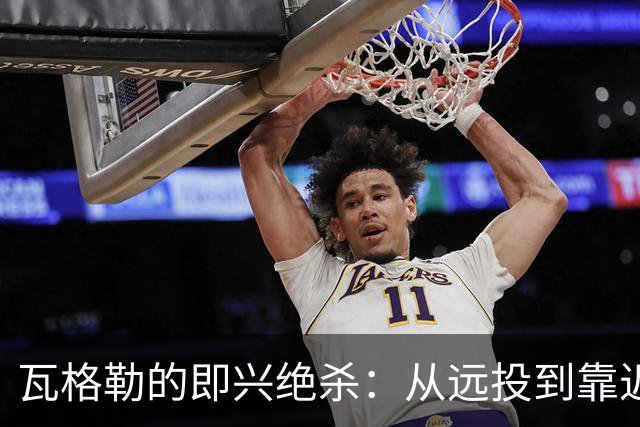 瓦格勒的即兴绝杀：从远投到靠近篮筐的灵光一闪