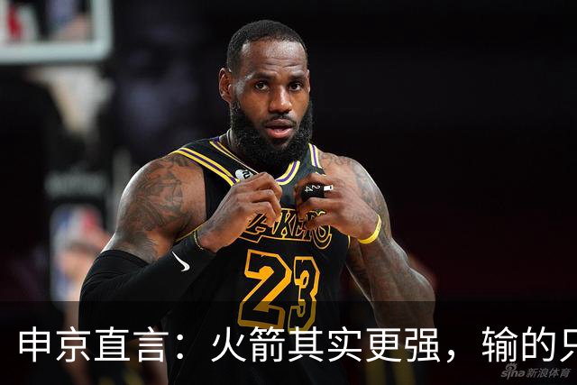 申京直言：火箭其实更强，输的只是一门经验课！