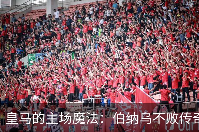皇马的主场魔法：伯纳乌不败传奇持续上演！