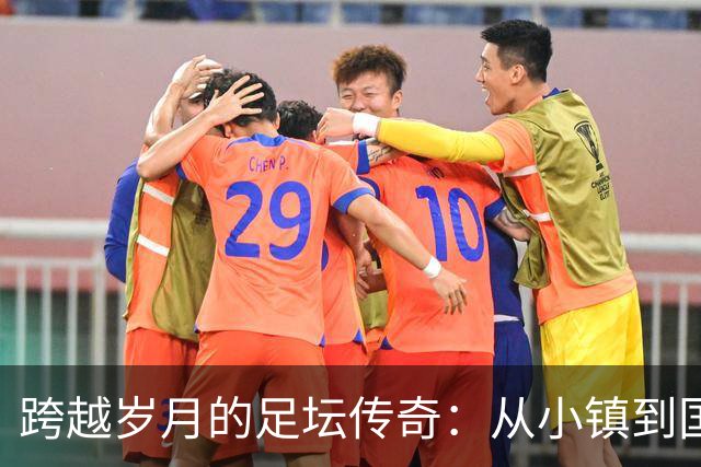 跨越岁月的足坛传奇：从小镇到国际舞台的岁月之旅